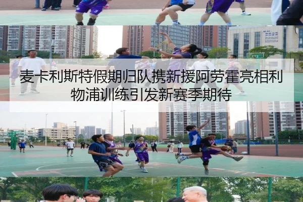 麦卡利斯特假期归队携新援阿劳霍亮相利物浦训练引发新赛季期待 - BETWAYSPORTS