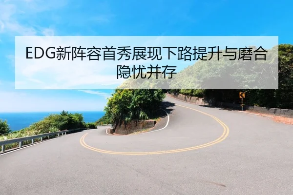 EDG新阵容首秀展现下路提升与磨合隐忧并存 - BETWAYSPORTS