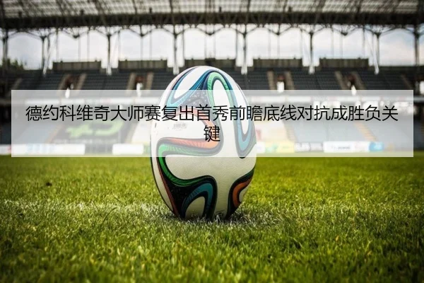 德约科维奇大师赛复出首秀前瞻底线对抗成胜负关键 - BETWAYSPORTS