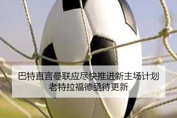 巴特直言曼联应尽快推进新主场计划 老特拉福德亟待更新 - BETWAYSPORTS