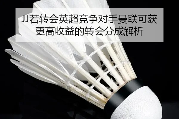 JJ若转会英超竞争对手曼联可获更高收益的转会分成解析(BETWAYSPORTS)